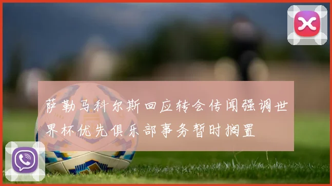 萨勒马科尔斯回应转会传闻强调世界杯优先俱乐部事务暂时搁置