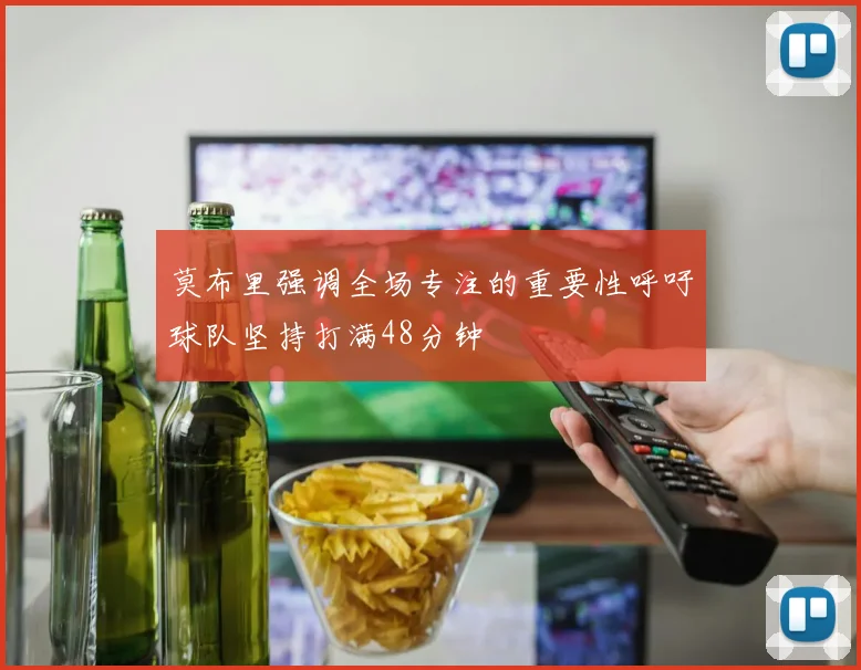 莫布里强调全场专注的重要性呼吁球队坚持打满48分钟