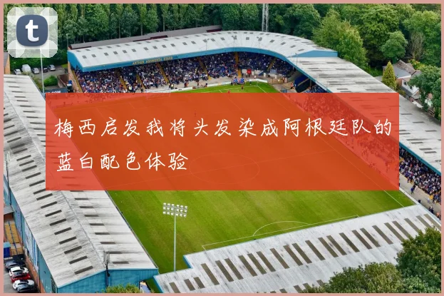 梅西启发我将头发染成阿根廷队的蓝白配色体验