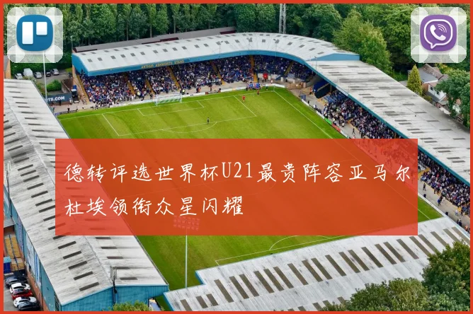 德转评选世界杯U21最贵阵容亚马尔杜埃领衔众星闪耀