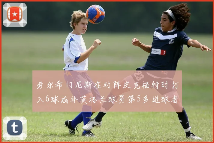 劳尔希门尼斯在对阵皮克福特时打入6球成非英格兰球员第5多进球者