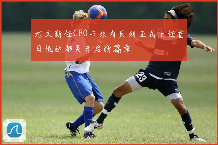 尤文新任CEO卡尔内瓦利正式上任首日抵达都灵开启新篇章