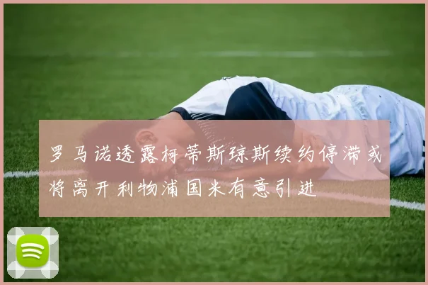 罗马诺透露柯蒂斯琼斯续约停滞或将离开利物浦国米有意引进