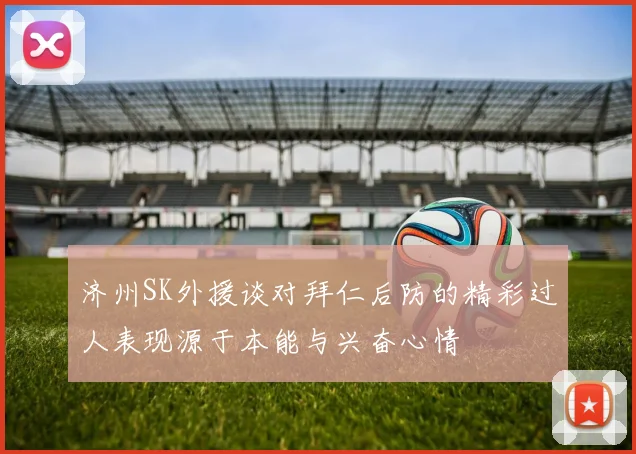 济州SK外援谈对拜仁后防的精彩过人表现源于本能与兴奋心情