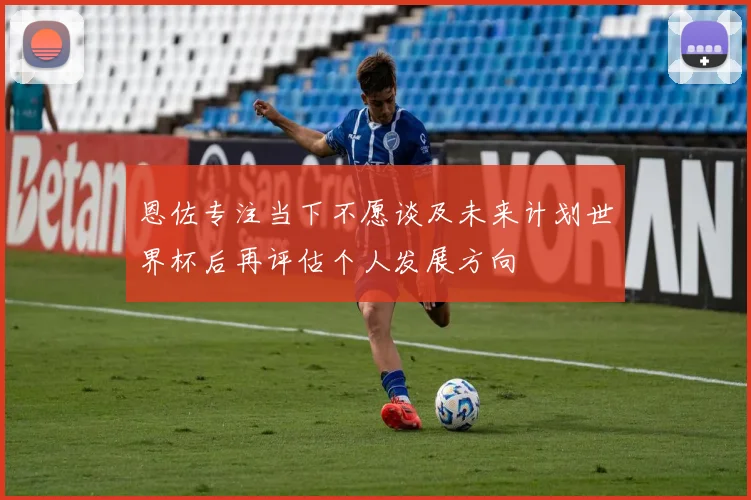 恩佐专注当下不愿谈及未来计划世界杯后再评估个人发展方向