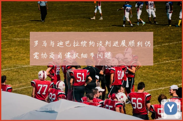 罗马与迪巴拉续约谈判进展顺利仍需协商肖像权细节问题