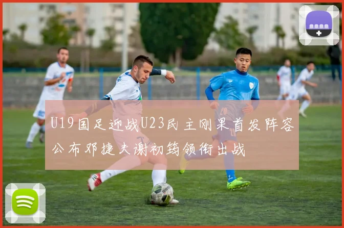 U19国足迎战U23民主刚果首发阵容公布邓捷夫谢初筠领衔出战
