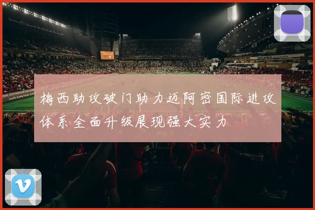 梅西助攻破门助力迈阿密国际进攻体系全面升级展现强大实力