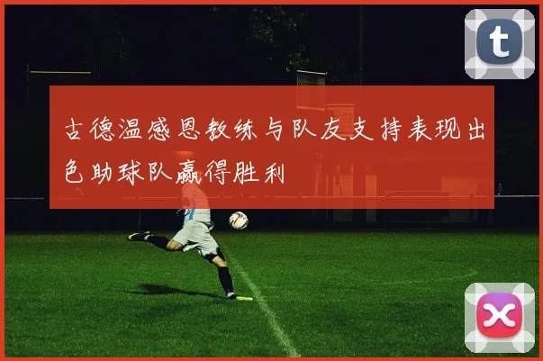 古德温感恩教练与队友支持表现出色助球队赢得胜利