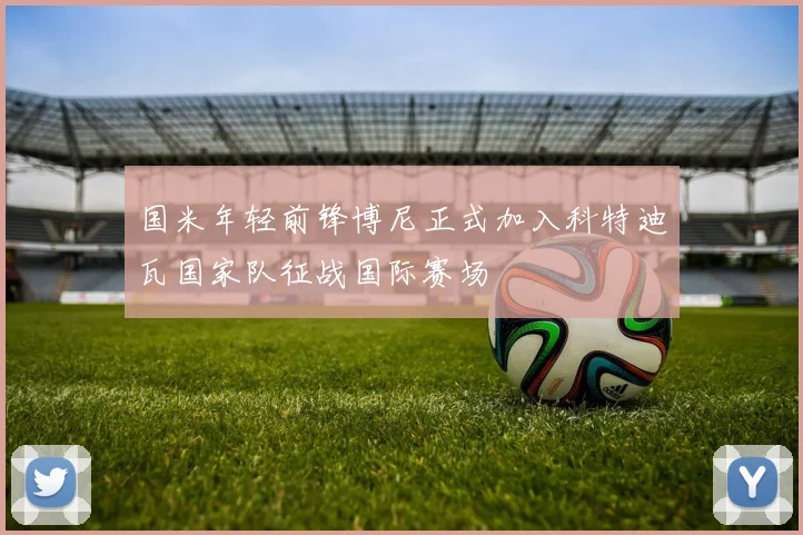 国米年轻前锋博尼正式加入科特迪瓦国家队征战国际赛场