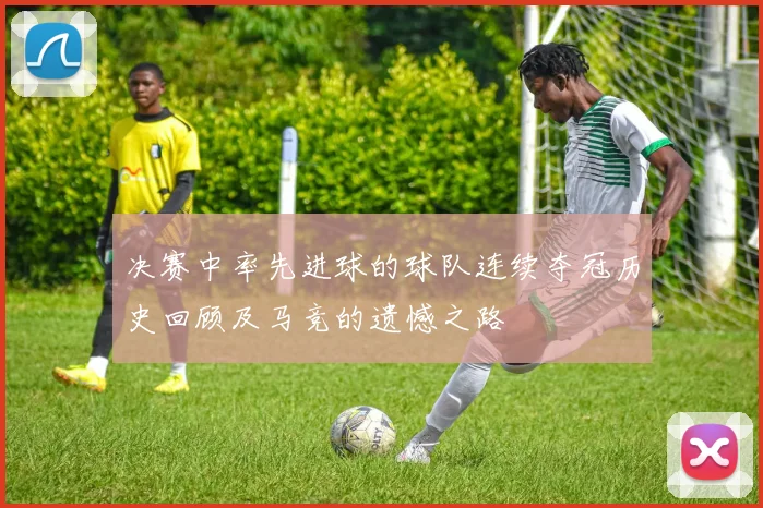 决赛中率先进球的球队连续夺冠历史回顾及马竞的遗憾之路