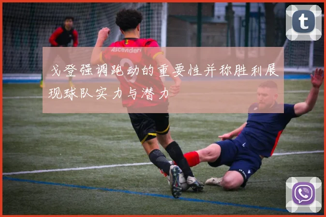 戈登强调跑动的重要性并称胜利展现球队实力与潜力