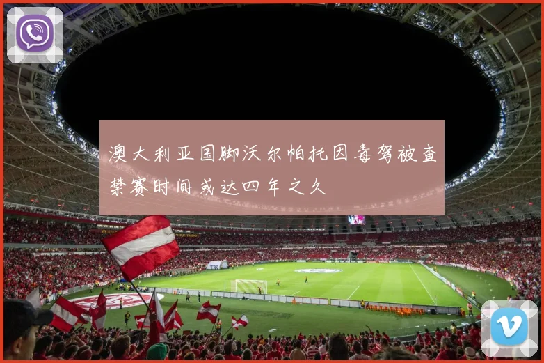 澳大利亚国脚沃尔帕托因毒驾被查禁赛时间或达四年之久