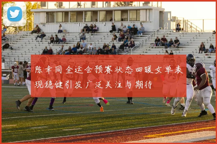 陈幸同全运会预赛状态回暖女单表现稳健引发广泛关注与期待