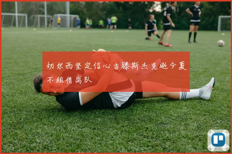 切尔西坚定信心吉滕斯杰克逊今夏不租借离队