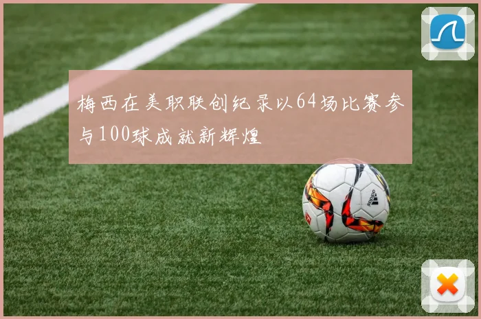 梅西在美职联创纪录以64场比赛参与100球成就新辉煌