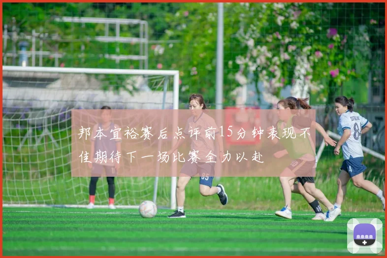 邦本宜裕赛后点评前15分钟表现不佳期待下一场比赛全力以赴