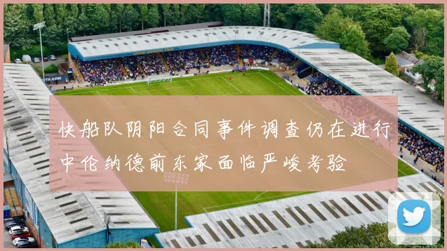 快船队阴阳合同事件调查仍在进行中伦纳德前东家面临严峻考验