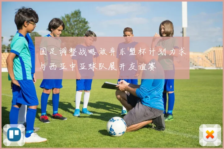 国足调整战略放弃东盟杯计划力求与西亚中亚球队展开友谊赛