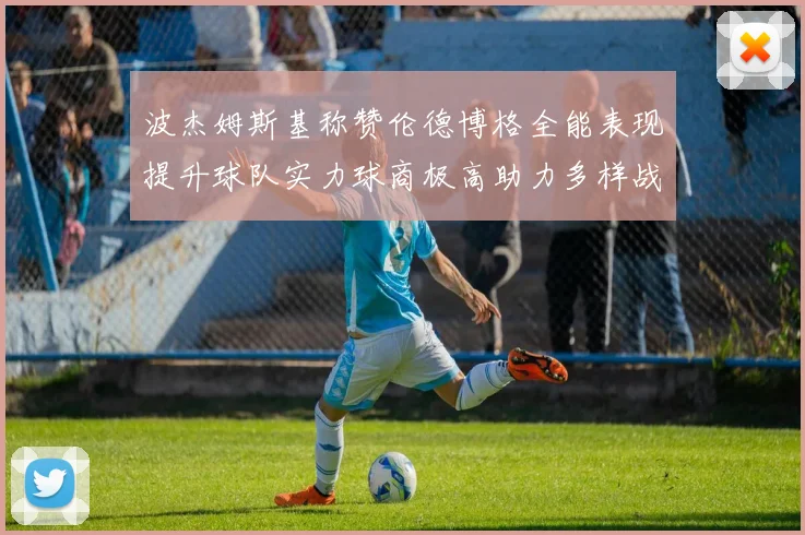 波杰姆斯基称赞伦德博格全能表现提升球队实力球商极高助力多样战术选择